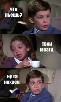 что пьёшь? твои мозги. ну тя нахрен.