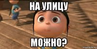 на улицу можно?