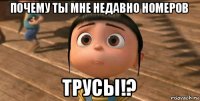 почему ты мне недавно номеров трусы!?