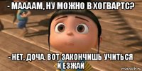 - маааам, ну можно в хогвартс? - нет, доча. вот закончишь учиться и езжай