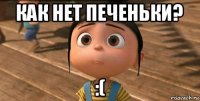 как нет печеньки? :(