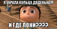 я украла кольцо дяденька!!! и где пони????