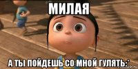 милая а ты пойдешь со мной гулять:*