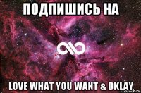 подпишись на love what you want & dklay