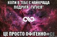 коли в тебе є найкраща подруга" ґуґуся" це просто офігенно#©|