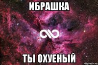 ибрашка ты охуеный