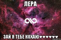 лера зай я тебе кохаю♥♥♥♥♥♥