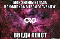 мои зеленые глаза влюбились в твои голубые))* введи текст