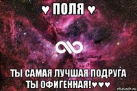 ♥ поля ♥ ты самая лучшая подруга ты офигенная!♥♥♥