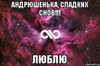 андрюшенька, сладких снов!!! люблю