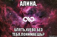 алина, блять,хуево без тебя,понимаешь?