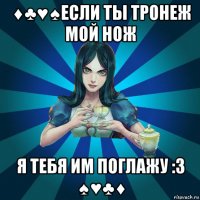 ♦♣♥♠если ты тронеж мой нож я тебя им поглажу :з ♠♥♣♦