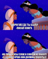 -Дорогой,где ты был?
-Писал книгу. -Но твои трусы сухие и совсем не пахнут!
-А с какого хрена они должны пахнуть!?