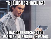 ты ещё не знаешь?! у нас появились новые размеры деревянных рамок