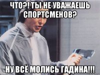 что?! ты не уважаешь спортсменов? ну всё молись гадина!!!