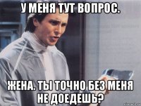 у меня тут вопрос. жена. ты точно без меня не доедешь?