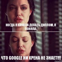 Когда я начала делать диплом, я поняла, что Google ни хрена не знает!!!