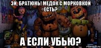 эй, братюнь! медок с морковкой есть? а если убью?
