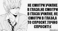 не смотри училке в глаза.не смотри в глаза училке. НЕ СМОТРИ В ГЛАЗА,а то спросит.ТОЧНО СПРОСИТ!:(