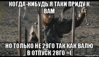 когда-нибудь я таки приду к вам но только не 29го так как валю в отпуск 28го =(