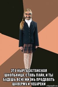  это кыргызстанская школьница, ставь лайк, и ты будешь всю жизнь продавать шаверму и чебуреки