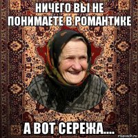 ничего вы не понимаете в романтике а вот сережа....
