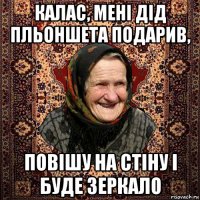 калас, мені дід пльоншета подарив, повішу на стіну і буде зеркало