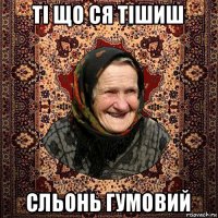 ті що ся тішиш сльонь гумовий