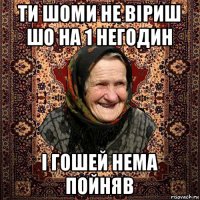 ти шоми не віриш шо на 1 негодин і гошей нема пойняв