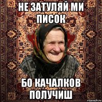 не затуляй ми писок бо качалков получиш