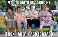 что то матвея давно не видно здох наверн, азаззазаза