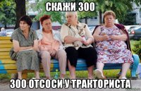 скажи 300 300 отсоси у тракториста