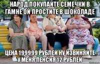 народ покупайте семечки в гамне ой простите в шоколаде цена 199999 рублей ну извиняйте у меня пенсия 12 рублей