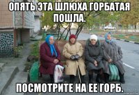 опять эта шлюха горбатая пошла. посмотрите на ее горб.