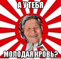 а у тебя молодая кровь?