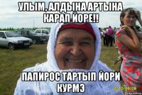 улым, алдына артына карап йоре!! папирос тартып йори курмэ