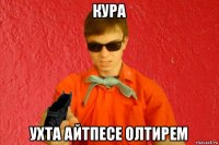 кура ухта айтпесе олтирем