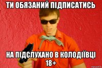 ти обязаний підписатись на підслухано в колодіївці 18+