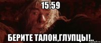 15:59 берите талон,глупцы!..