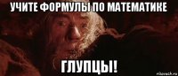 учите формулы по математике глупцы!