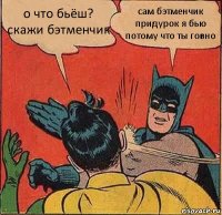 о что бьёш? скажи бэтменчик сам бэтменчик придурок я бью потому что ты говно