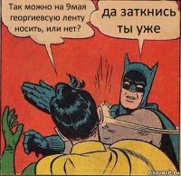 Так можно на 9мая георгиевсую ленту носить, или нет? да заткнись ты уже