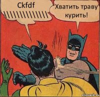 Ckfdf \\\\\\\\\\\\\\ Хватить траву курить!