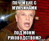 почему не с мужчинами под моим руководством?