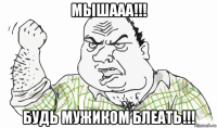 мышааа!!! будь мужиком блеать!!!