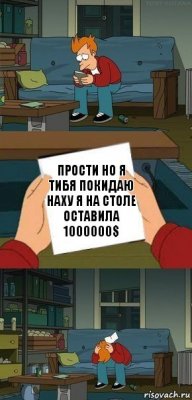 прости но я тибя покидаю наху я на столе оставила 1000000$