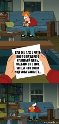 Как же пах брить настопиздило каждый день, заебло оно все уже, а что если индусы узнают...