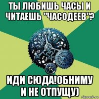 ты любишь часы и читаешь "часодеев"? иди сюда!обниму и не отпущу)