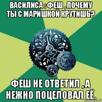 василиса : феш , почему ты с маришкой крутишь? феш не ответил , а нежно поцеловал её.