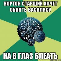 нортон старший хочет обнять василису на в глаз блеать